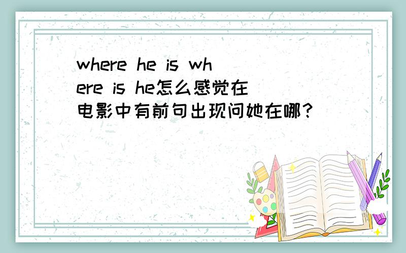 where he is where is he怎么感觉在电影中有前句出现问她在哪？