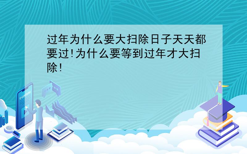 过年为什么要大扫除日子天天都要过!为什么要等到过年才大扫除!