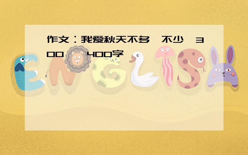 作文：我爱秋天不多、不少、300——400字,