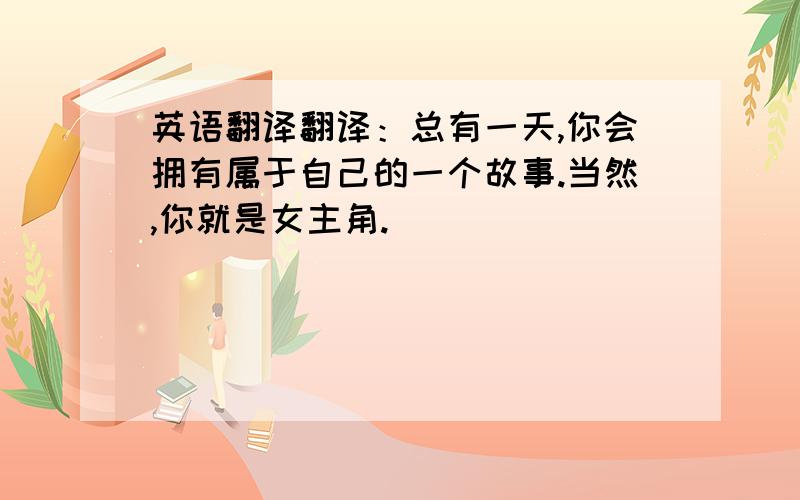 英语翻译翻译：总有一天,你会拥有属于自己的一个故事.当然,你就是女主角.