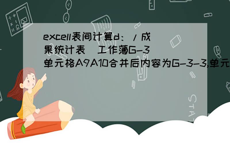 excell表间计算d：/成果统计表  工作薄G-3  单元格A9A10合并后内容为G-3-3,单元格K9、K10数据分别为25、33.8.d：/分序统计表内B8内容为G-3-3,H8内容为成果统计表内K9、K10相加,即H8中数值为58.8,怎样设