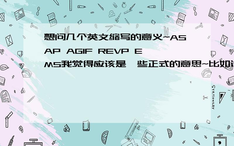 想问几个英文缩写的意义~ASAP AGIF REVP EMS我觉得应该是一些正式的意思~比如说ASAP~我觉得除了as soon as possible还有别的意思吧