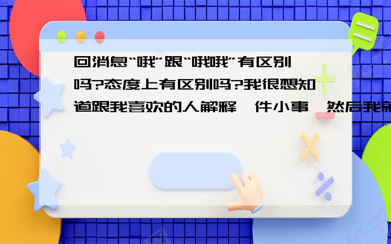 回消息“哦”跟“哦哦”有区别吗?态度上有区别吗?我很想知道跟我喜欢的人解释一件小事,然后我就下线了,他之后的回复是“哦哦、”我想知道他是什么样的态度啊、