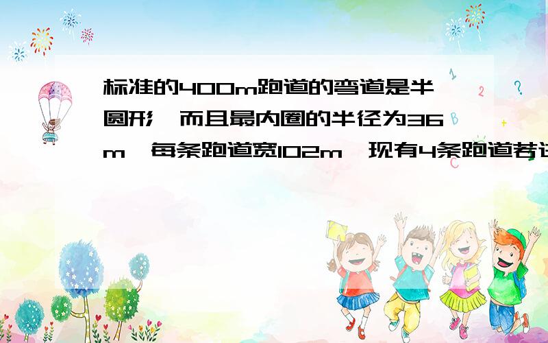 标准的400m跑道的弯道是半圆形,而且最内圈的半径为36m,每条跑道宽102m,现有4条跑道若进行400m赛跑,第二跑道的运动员要比第一跑道的运动员提前跑多少米?