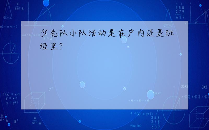 少先队小队活动是在户内还是班级里?