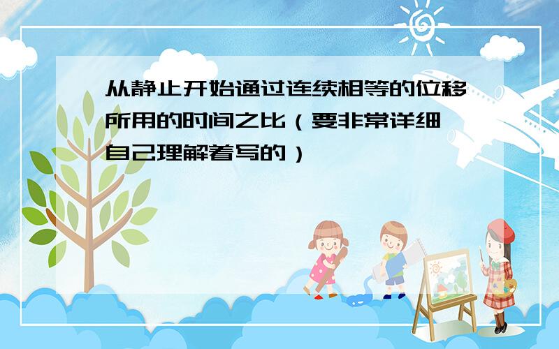 从静止开始通过连续相等的位移所用的时间之比（要非常详细,自己理解着写的）