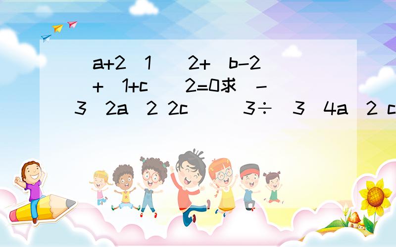 (a+2\1)^2+|b-2|+(1+c)^2=0求(-3\2a^2 2c^)^3÷(3\4a^2 c^4)×(-c^2 b)^2