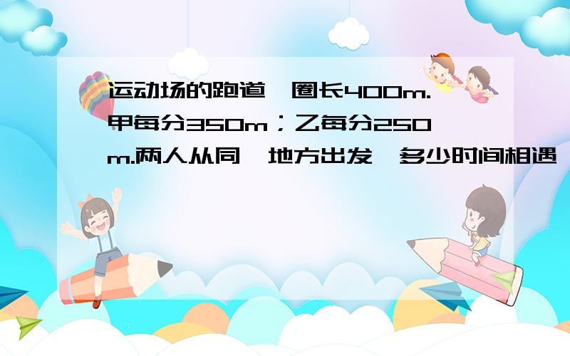 运动场的跑道一圈长400m.甲每分350m；乙每分250m.两人从同一地方出发,多少时间相遇,下一次相遇时间是