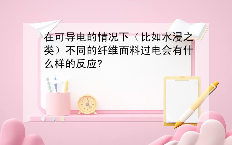 在可导电的情况下（比如水浸之类）不同的纤维面料过电会有什么样的反应?