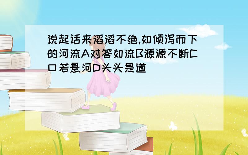 说起话来滔滔不绝,如倾泻而下的河流A对答如流B源源不断C口若悬河D头头是道