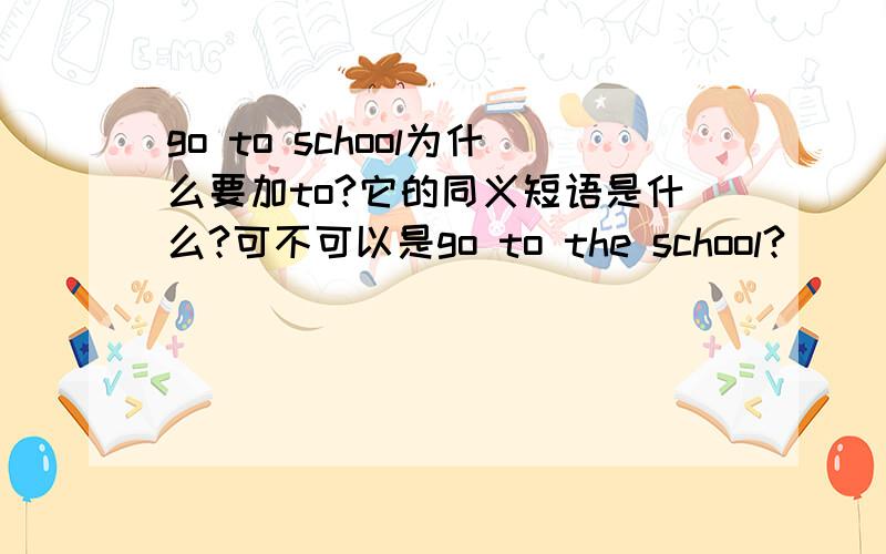 go to school为什么要加to?它的同义短语是什么?可不可以是go to the school?