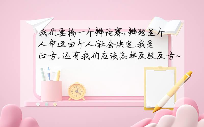 我们要搞一个辩论赛,辩题是个人命运由个人／社会决定．我是正方,还有我们应该怎样反驳反方~