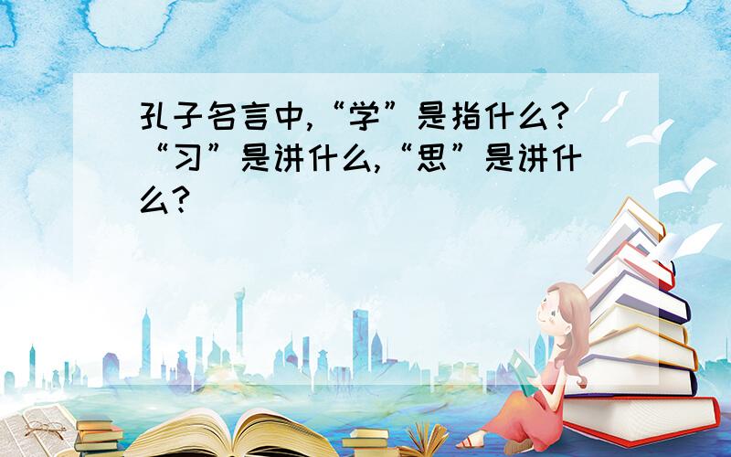 孔子名言中,“学”是指什么?“习”是讲什么,“思”是讲什么?