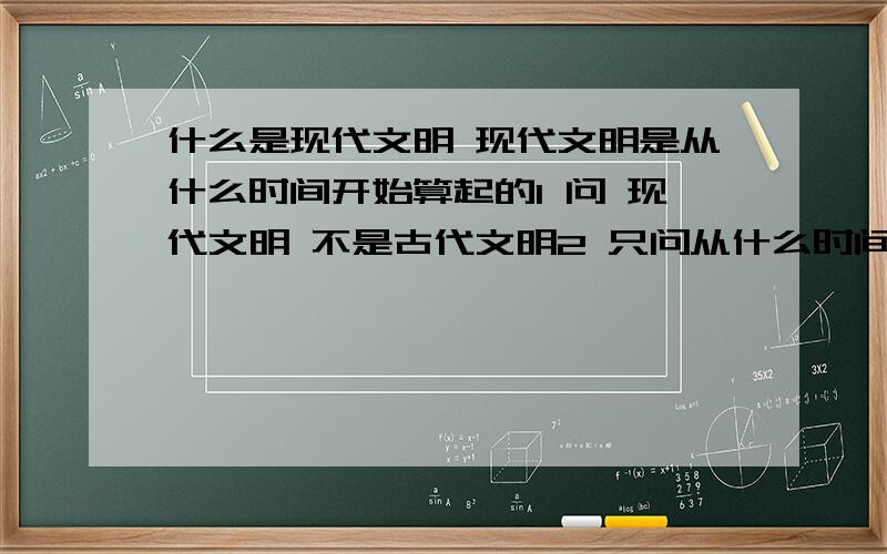 什么是现代文明 现代文明是从什么时间开始算起的1 问 现代文明 不是古代文明2 只问从什么时间开始算现代文明copy的歇会啊 求您了