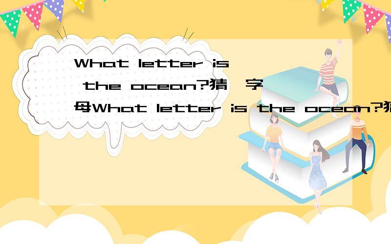 What letter is the ocean?猜一字母What letter is the ocean?猜一字母