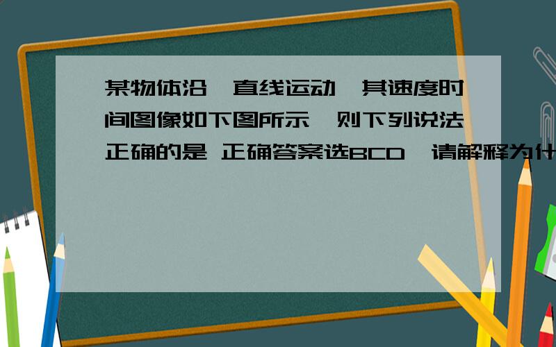 某物体沿一直线运动,其速度时间图像如下图所示,则下列说法正确的是 正确答案选BCD,请解释为什么A第二秒内和第三秒内速度方向相反B第二秒内和第三秒内加速度方向相反C第三秒内速度方向