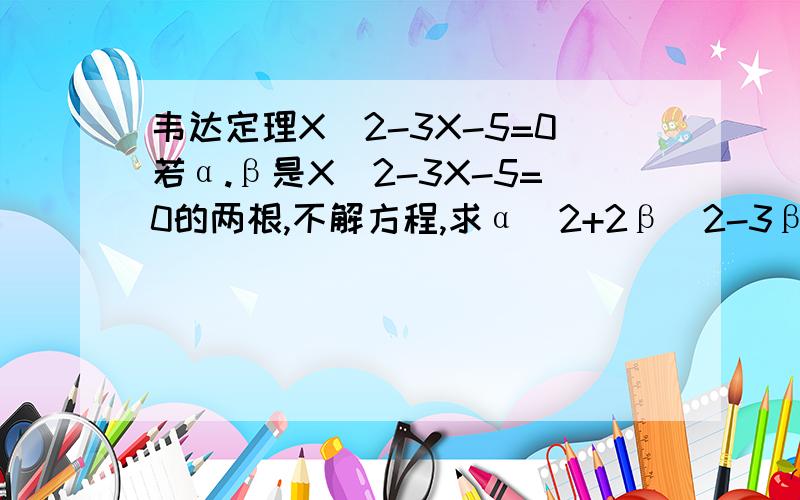 韦达定理X^2-3X-5=0若α.β是X^2-3X-5=0的两根,不解方程,求α^2+2β^2-3β的值