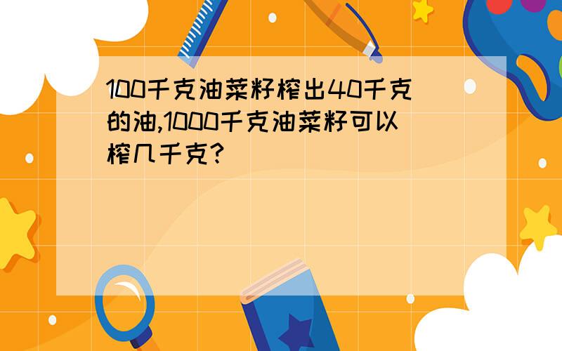 100千克油菜籽榨出40千克的油,1000千克油菜籽可以榨几千克?