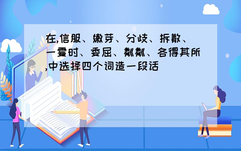 在,信服、嫩芽、分歧、拆散、一霎时、委屈、粼粼、各得其所,中选择四个词造一段话