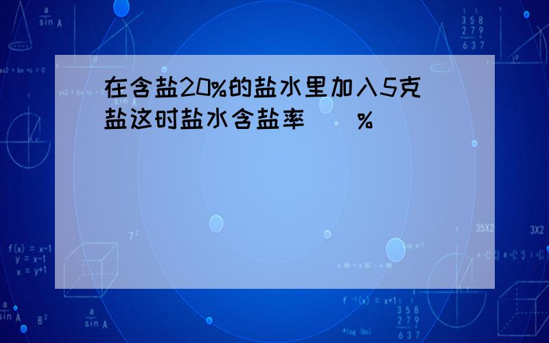 在含盐20%的盐水里加入5克盐这时盐水含盐率()%