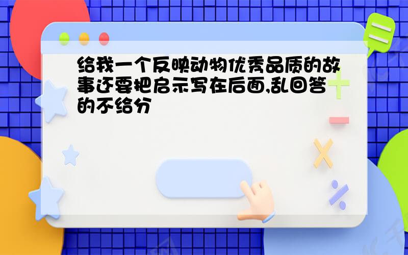 给我一个反映动物优秀品质的故事还要把启示写在后面,乱回答的不给分