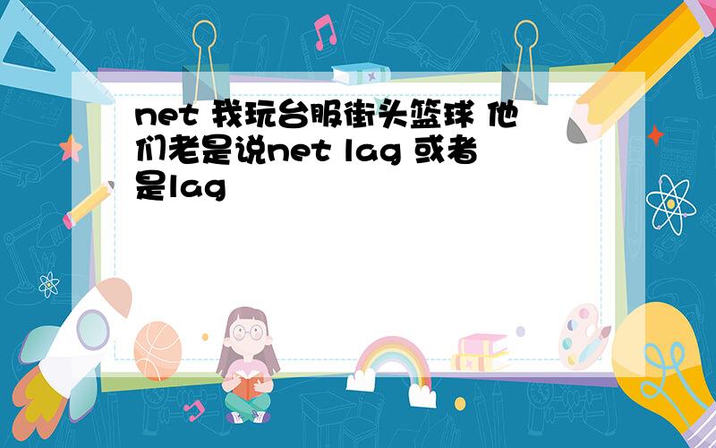 net 我玩台服街头篮球 他们老是说net lag 或者是lag