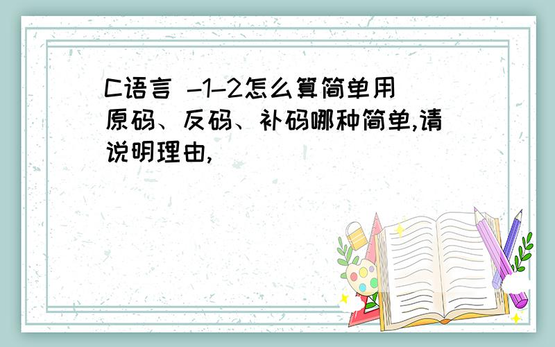 C语言 -1-2怎么算简单用原码、反码、补码哪种简单,请说明理由,