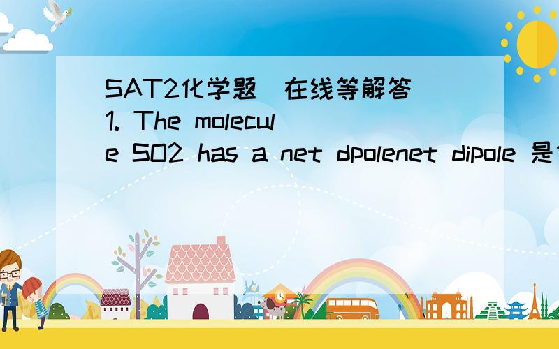 SAT2化学题（在线等解答）1. The molecule SO2 has a net dpolenet dipole 是什么?请详细解释一下.2. oxygen has higher electronegativity than sulfer答案说这句话错了,为什么错了?氧元素电负性难道不是比硫大吗? 谢