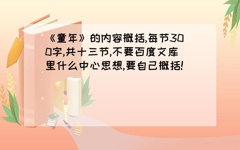 《童年》的内容概括,每节300字,共十三节,不要百度文库里什么中心思想,要自己概括!