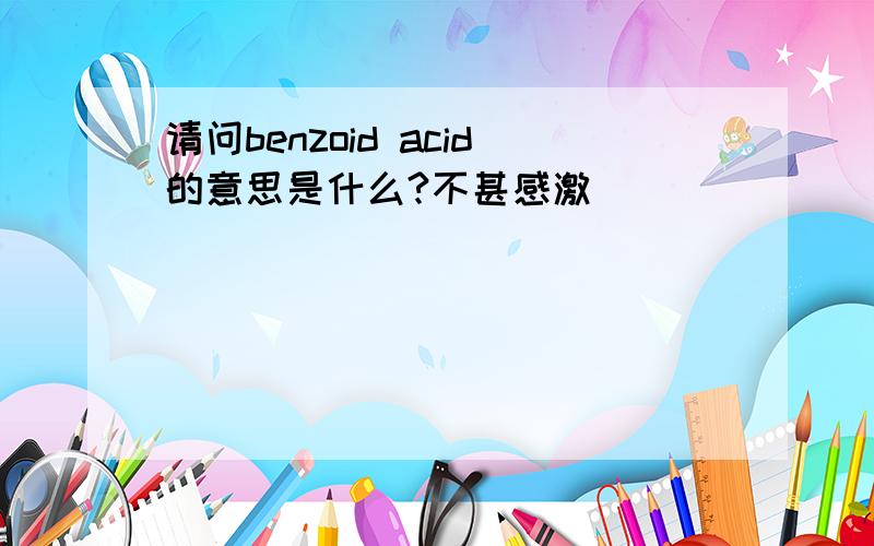 请问benzoid acid的意思是什么?不甚感激````