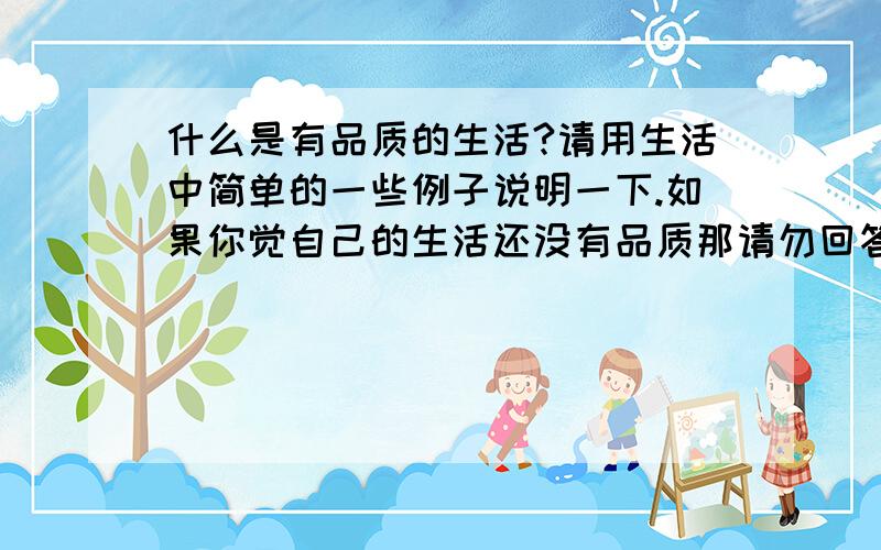 什么是有品质的生活?请用生活中简单的一些例子说明一下.如果你觉自己的生活还没有品质那请勿回答.让我们听听有品位生活的人是什么理解的.当然谁都可以回答,