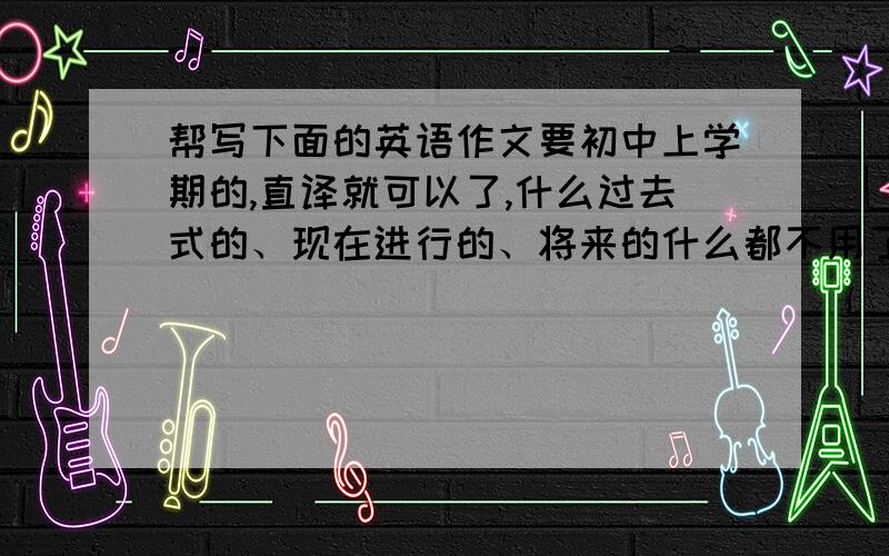 帮写下面的英语作文要初中上学期的,直译就可以了,什么过去式的、现在进行的、将来的什么都不用了,要有语法错误,我英语底子不好,可以让我看懂就可以了,30~40字左右1、假期里你想得到休