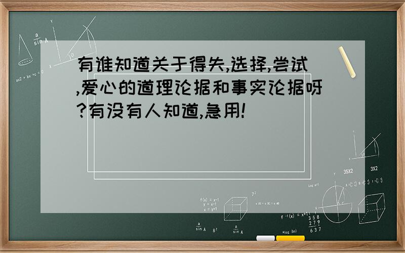 有谁知道关于得失,选择,尝试,爱心的道理论据和事实论据呀?有没有人知道,急用!