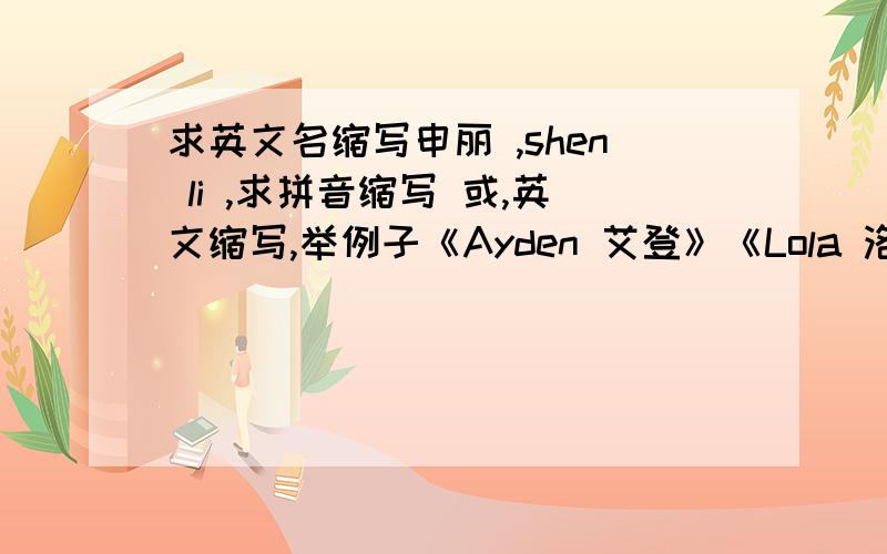 求英文名缩写申丽 ,shen li ,求拼音缩写 或,英文缩写,举例子《Ayden 艾登》《Lola 洛拉》,