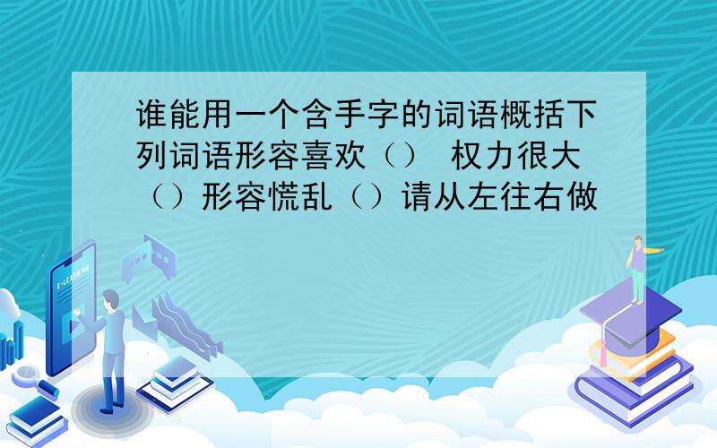 谁能用一个含手字的词语概括下列词语形容喜欢（） 权力很大（）形容慌乱（）请从左往右做