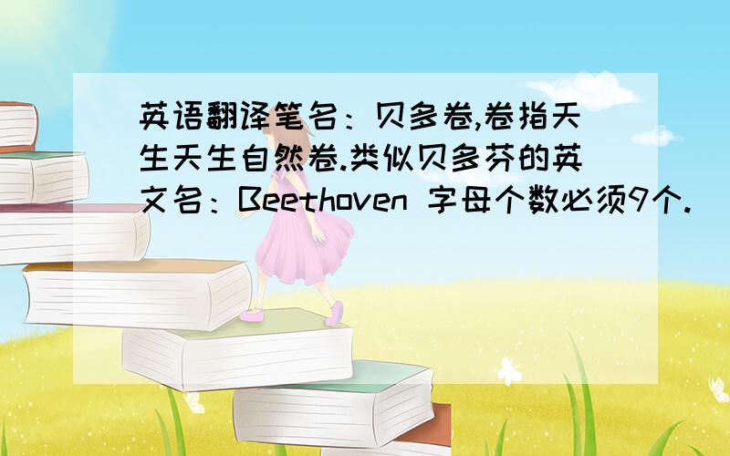 英语翻译笔名：贝多卷,卷指天生天生自然卷.类似贝多芬的英文名：Beethoven 字母个数必须9个.