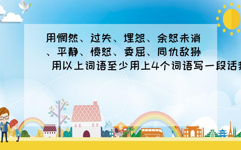 用惘然、过失、埋怨、余怒未消、平静、愤怒、委屈、同仇敌忾 用以上词语至少用上4个词语写一段话我会给悬赏的