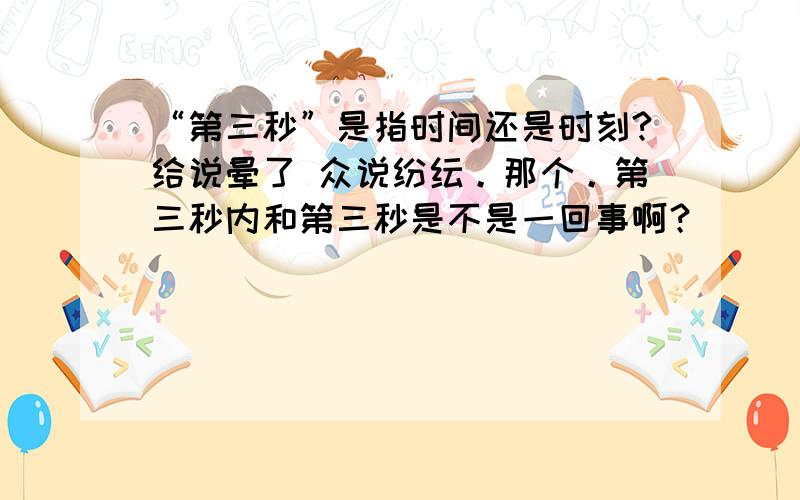 “第三秒”是指时间还是时刻?给说晕了 众说纷纭。那个。第三秒内和第三秒是不是一回事啊？