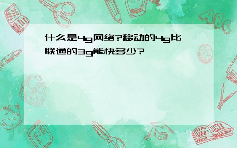 什么是4g网络?移动的4g比联通的3g能快多少?