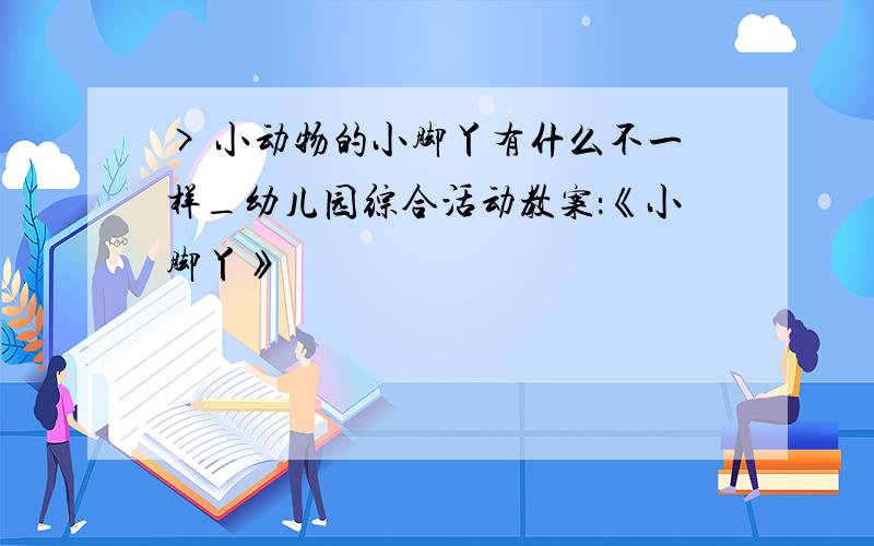 > 小动物的小脚丫有什么不一样_幼儿园综合活动教案：《小脚丫》