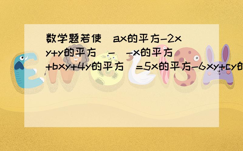 数学题若使(ax的平方-2xy+y的平方)-(-x的平方+bxy+4y的平方)=5x的平方-6xy+cy的平方成立,则abc各为多少?