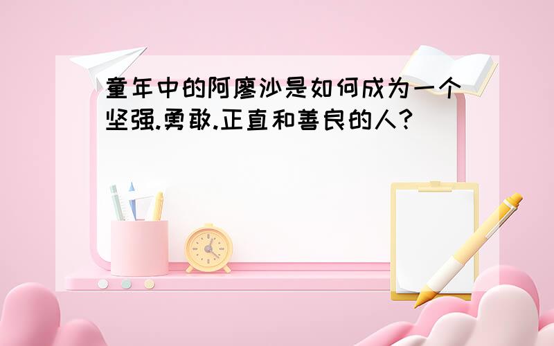 童年中的阿廖沙是如何成为一个坚强.勇敢.正直和善良的人?