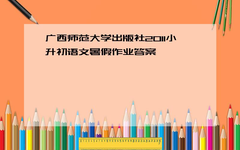 广西师范大学出版社2011小升初语文暑假作业答案