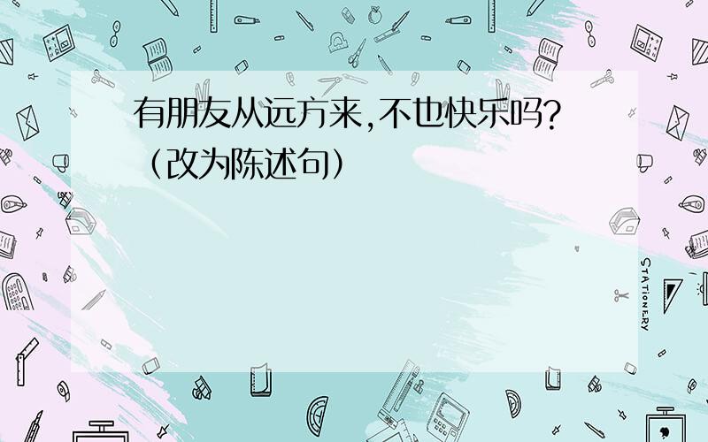 有朋友从远方来,不也快乐吗?（改为陈述句）