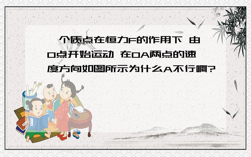 一个质点在恒力F的作用下 由O点开始运动 在OA两点的速度方向如图所示为什么A不行啊?