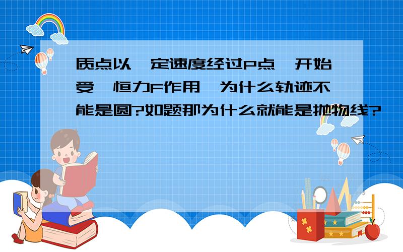 质点以一定速度经过P点,开始受一恒力F作用,为什么轨迹不能是圆?如题那为什么就能是抛物线?