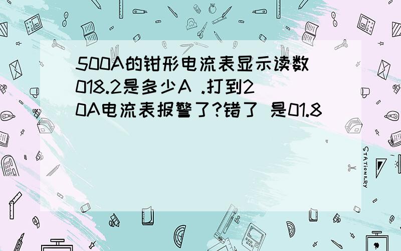 500A的钳形电流表显示读数018.2是多少A .打到20A电流表报警了?错了 是01.8