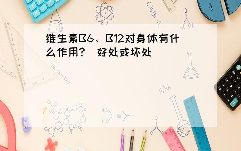 维生素B6、B12对身体有什么作用?(好处或坏处)