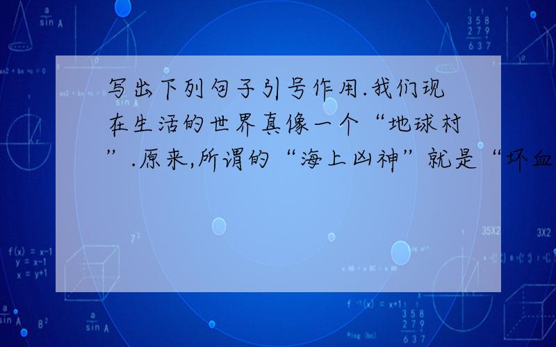 写出下列句子引号作用.我们现在生活的世界真像一个“地球村”.原来,所谓的“海上凶神”就是“坏血病”.这样的“聪明”,实在还是少一点好.正如著名数学家华罗庚所说,“勤能补拙是良训