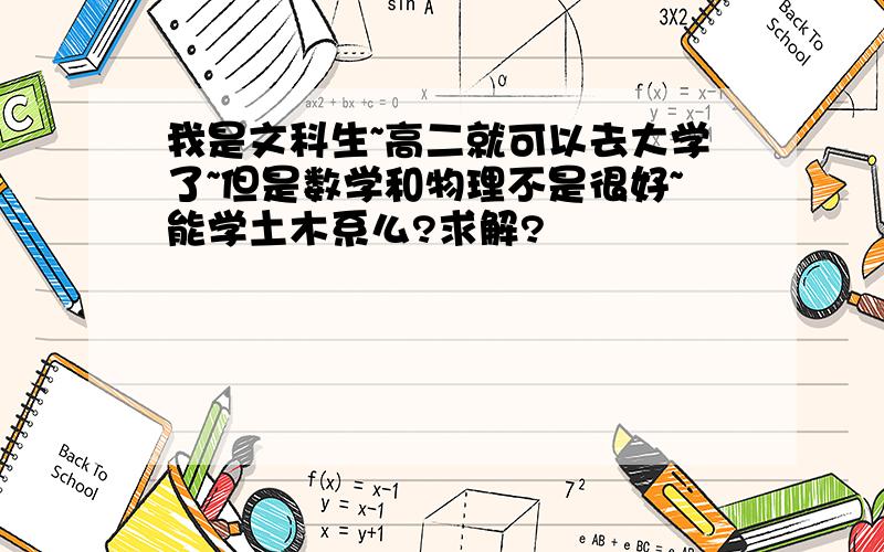 我是文科生~高二就可以去大学了~但是数学和物理不是很好~能学土木系么?求解?